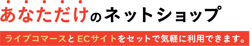 あなただけのネットショップ｜ライブコマースとECサイトをセットで気軽に利用できます。